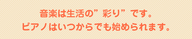 音楽は生活の”彩り”です。ピアノはいつからでも始められます。